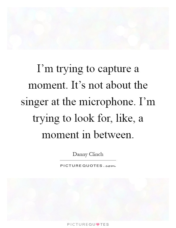 I'm trying to capture a moment. It's not about the singer at the microphone. I'm trying to look for, like, a moment in between Picture Quote #1