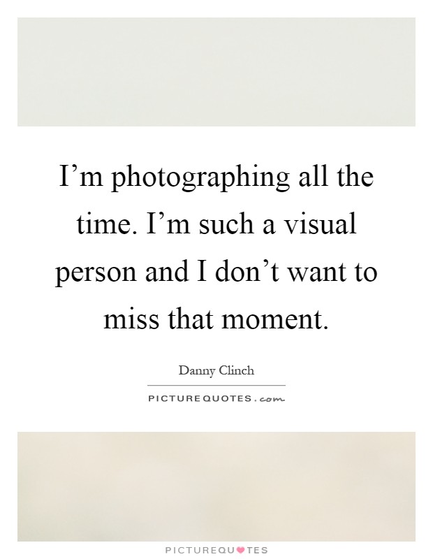 I'm photographing all the time. I'm such a visual person and I don't want to miss that moment Picture Quote #1
