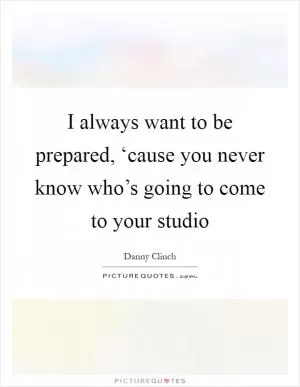 I always want to be prepared, ‘cause you never know who’s going to come to your studio Picture Quote #1