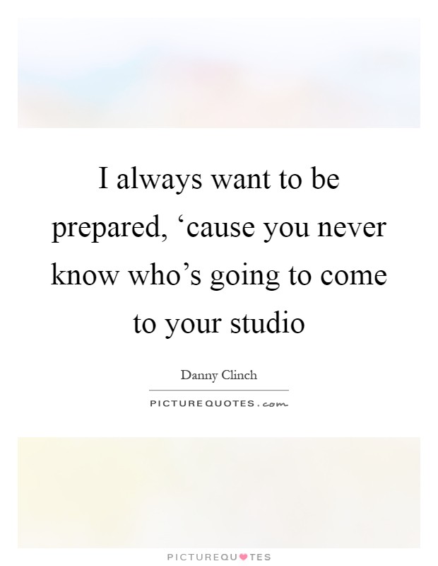 I always want to be prepared, ‘cause you never know who's going to come to your studio Picture Quote #1