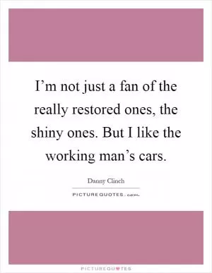 I’m not just a fan of the really restored ones, the shiny ones. But I like the working man’s cars Picture Quote #1