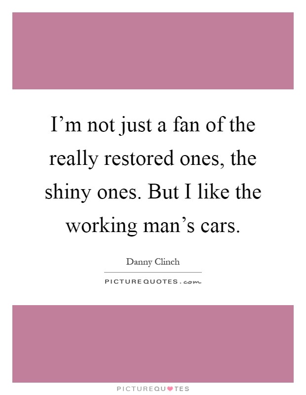 I'm not just a fan of the really restored ones, the shiny ones. But I like the working man's cars Picture Quote #1