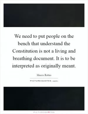 We need to put people on the bench that understand the Constitution is not a living and breathing document. It is to be interpreted as originally meant Picture Quote #1