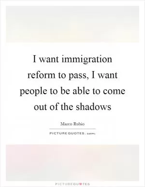 I want immigration reform to pass, I want people to be able to come out of the shadows Picture Quote #1