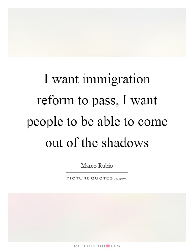I want immigration reform to pass, I want people to be able to come out of the shadows Picture Quote #1