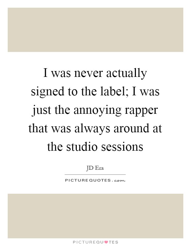 I was never actually signed to the label; I was just the annoying rapper that was always around at the studio sessions Picture Quote #1