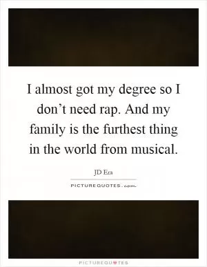 I almost got my degree so I don’t need rap. And my family is the furthest thing in the world from musical Picture Quote #1