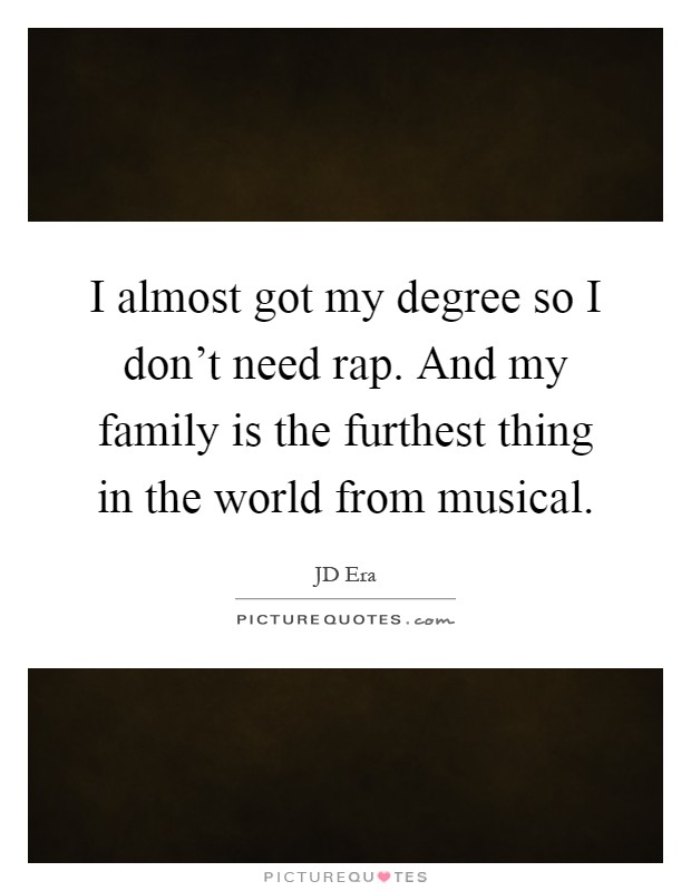 I almost got my degree so I don't need rap. And my family is the furthest thing in the world from musical Picture Quote #1