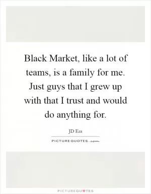 Black Market, like a lot of teams, is a family for me. Just guys that I grew up with that I trust and would do anything for Picture Quote #1