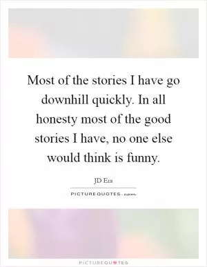 Most of the stories I have go downhill quickly. In all honesty most of the good stories I have, no one else would think is funny Picture Quote #1