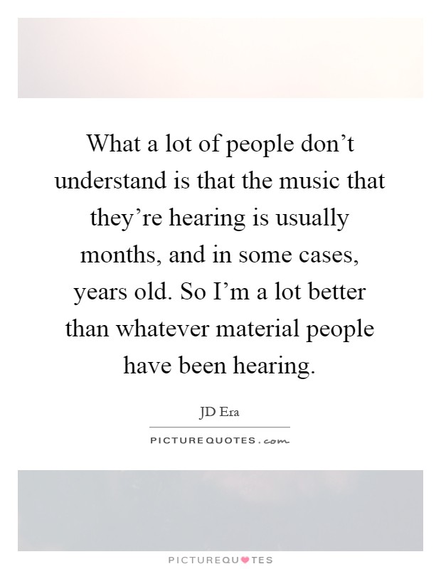What a lot of people don't understand is that the music that they're hearing is usually months, and in some cases, years old. So I'm a lot better than whatever material people have been hearing Picture Quote #1