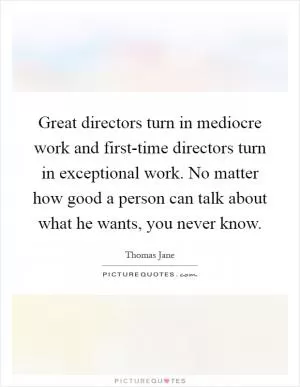 Great directors turn in mediocre work and first-time directors turn in exceptional work. No matter how good a person can talk about what he wants, you never know Picture Quote #1