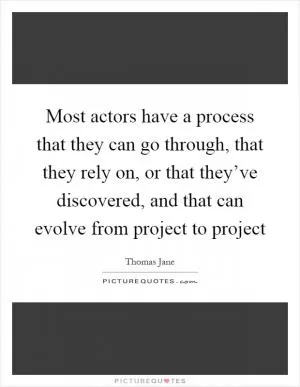 Most actors have a process that they can go through, that they rely on, or that they’ve discovered, and that can evolve from project to project Picture Quote #1