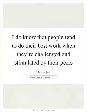 I do know that people tend to do their best work when they’re challenged and stimulated by their peers Picture Quote #1