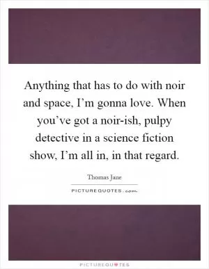 Anything that has to do with noir and space, I’m gonna love. When you’ve got a noir-ish, pulpy detective in a science fiction show, I’m all in, in that regard Picture Quote #1