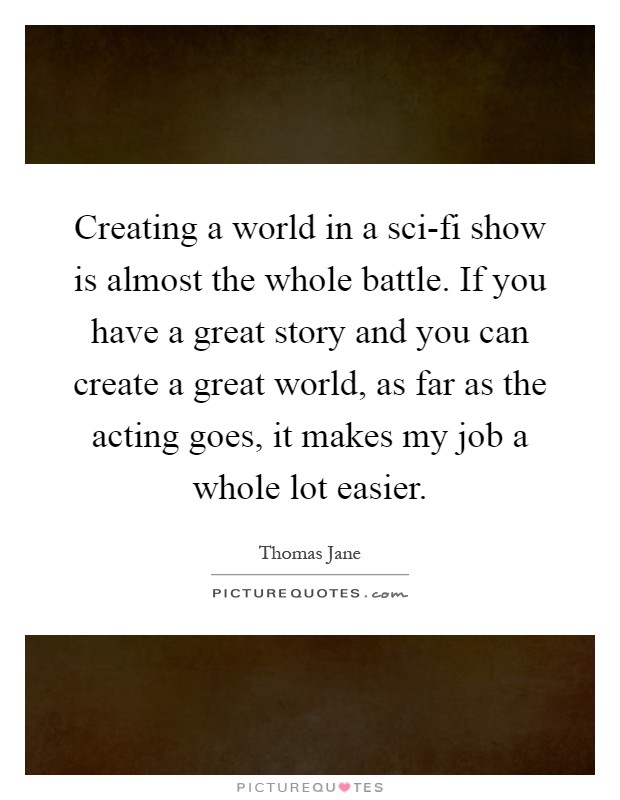 Creating a world in a sci-fi show is almost the whole battle. If you have a great story and you can create a great world, as far as the acting goes, it makes my job a whole lot easier Picture Quote #1