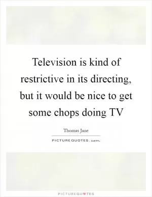 Television is kind of restrictive in its directing, but it would be nice to get some chops doing TV Picture Quote #1