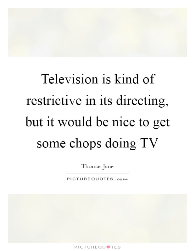 Television is kind of restrictive in its directing, but it would be nice to get some chops doing TV Picture Quote #1