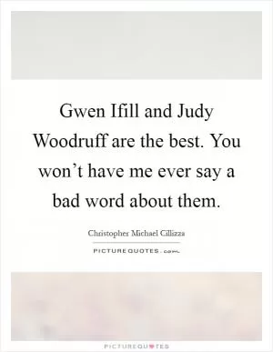 Gwen Ifill and Judy Woodruff are the best. You won’t have me ever say a bad word about them Picture Quote #1