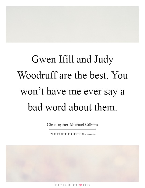 Gwen Ifill and Judy Woodruff are the best. You won't have me ever say a bad word about them Picture Quote #1