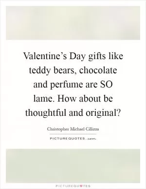 Valentine’s Day gifts like teddy bears, chocolate and perfume are SO lame. How about be thoughtful and original? Picture Quote #1