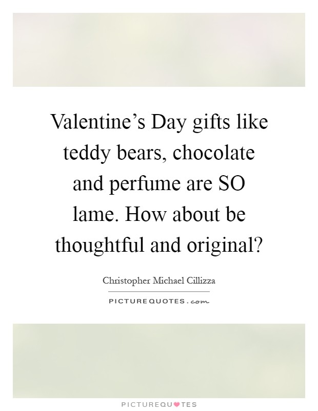 Valentine's Day gifts like teddy bears, chocolate and perfume are SO lame. How about be thoughtful and original? Picture Quote #1