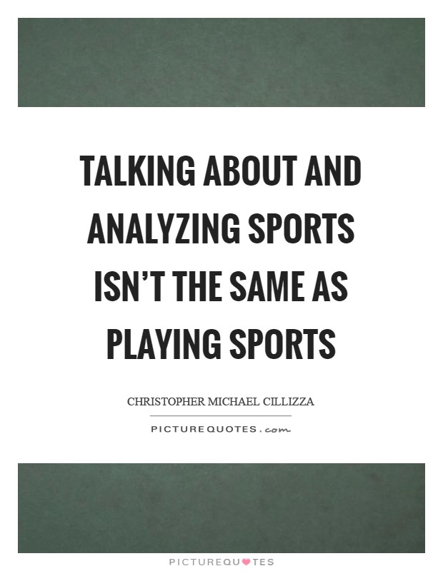 Talking about and analyzing sports isn't the same as playing sports Picture Quote #1