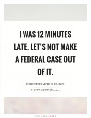 I was 12 minutes late. Let’s not make a federal case out of it Picture Quote #1