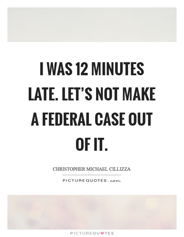 I was 12 minutes late. Let's not make a federal case out of it Picture Quote #1