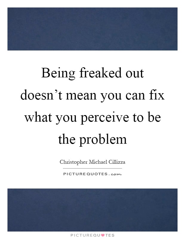 Being freaked out doesn't mean you can fix what you perceive to be the problem Picture Quote #1