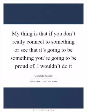 My thing is that if you don’t really connect to something or see that it’s going to be something you’re going to be proud of, I wouldn’t do it Picture Quote #1