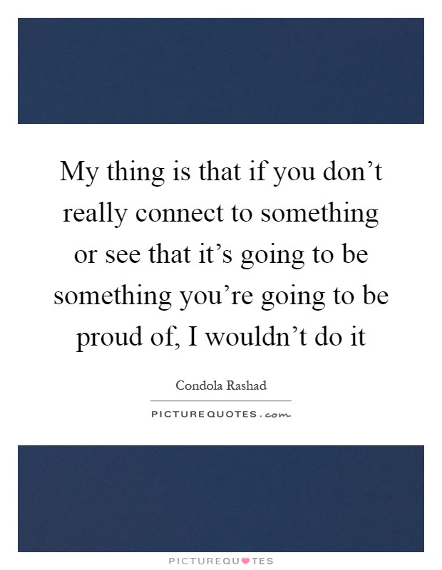 My thing is that if you don't really connect to something or see that it's going to be something you're going to be proud of, I wouldn't do it Picture Quote #1