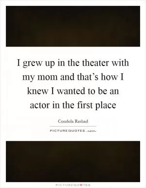 I grew up in the theater with my mom and that’s how I knew I wanted to be an actor in the first place Picture Quote #1