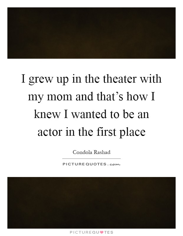 I grew up in the theater with my mom and that's how I knew I wanted to be an actor in the first place Picture Quote #1