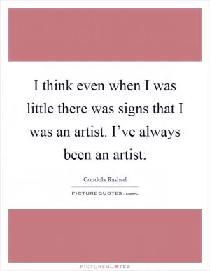 I think even when I was little there was signs that I was an artist. I’ve always been an artist Picture Quote #1