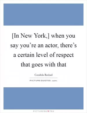 [In New York,] when you say you’re an actor, there’s a certain level of respect that goes with that Picture Quote #1