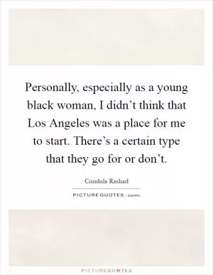 Personally, especially as a young black woman, I didn’t think that Los Angeles was a place for me to start. There’s a certain type that they go for or don’t Picture Quote #1