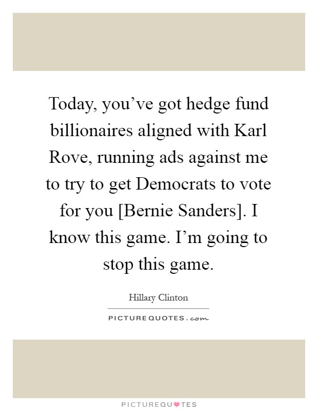 Today, you've got hedge fund billionaires aligned with Karl Rove, running ads against me to try to get Democrats to vote for you [Bernie Sanders]. I know this game. I'm going to stop this game Picture Quote #1