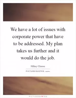 We have a lot of issues with corporate power that have to be addressed. My plan takes us further and it would do the job Picture Quote #1