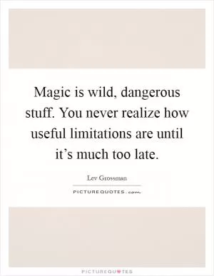 Magic is wild, dangerous stuff. You never realize how useful limitations are until it’s much too late Picture Quote #1