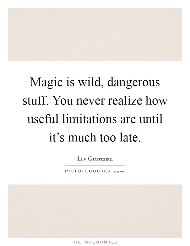 Magic is wild, dangerous stuff. You never realize how useful limitations are until it's much too late Picture Quote #1