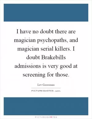 I have no doubt there are magician psychopaths, and magician serial killers. I doubt Brakebills admissions is very good at screening for those Picture Quote #1