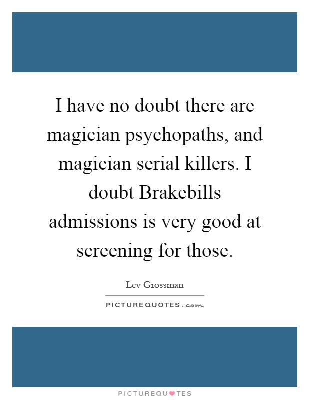I have no doubt there are magician psychopaths, and magician serial killers. I doubt Brakebills admissions is very good at screening for those Picture Quote #1