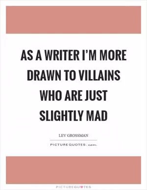 As a writer I’m more drawn to villains who are just slightly mad Picture Quote #1