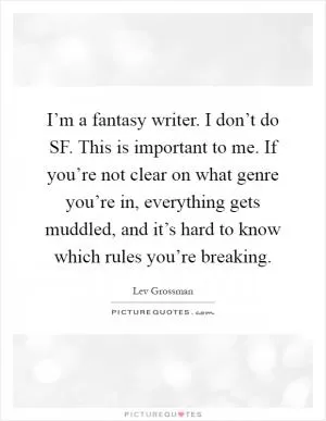 I’m a fantasy writer. I don’t do SF. This is important to me. If you’re not clear on what genre you’re in, everything gets muddled, and it’s hard to know which rules you’re breaking Picture Quote #1