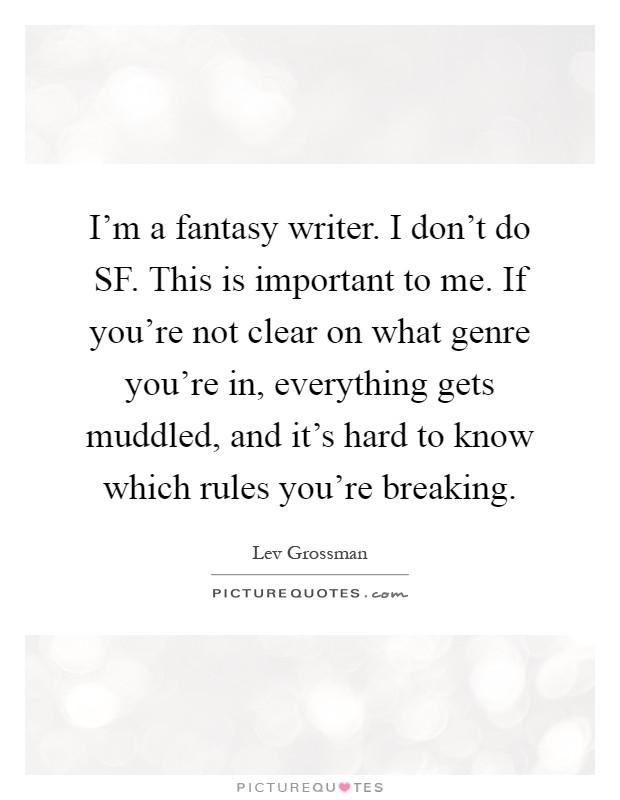 I'm a fantasy writer. I don't do SF. This is important to me. If you're not clear on what genre you're in, everything gets muddled, and it's hard to know which rules you're breaking Picture Quote #1