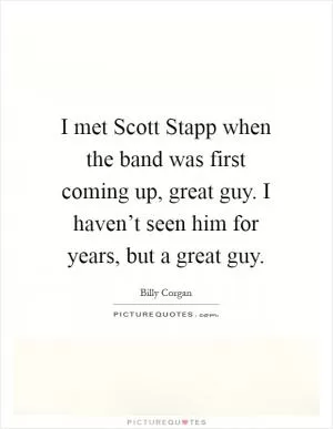 I met Scott Stapp when the band was first coming up, great guy. I haven’t seen him for years, but a great guy Picture Quote #1
