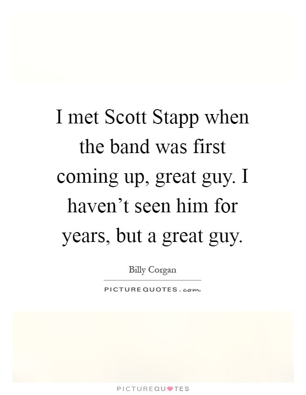 I met Scott Stapp when the band was first coming up, great guy. I haven't seen him for years, but a great guy Picture Quote #1