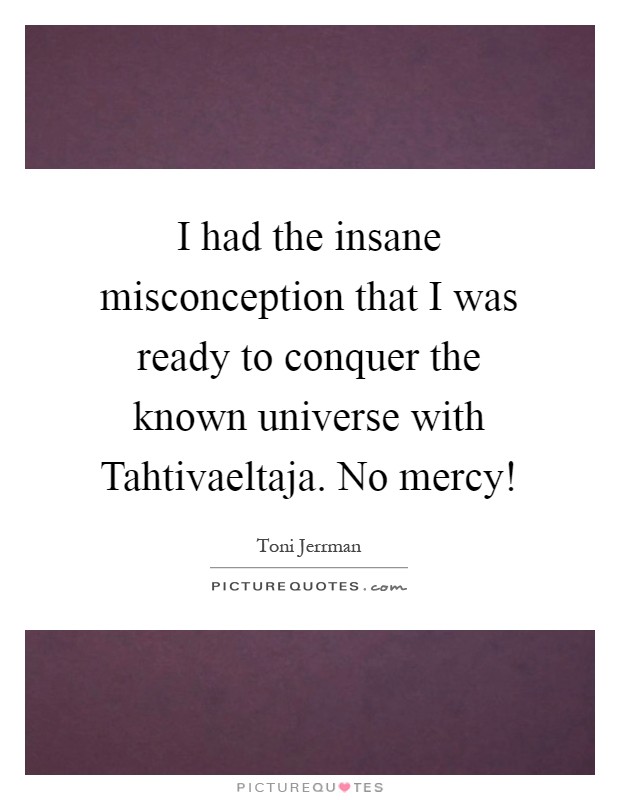 I had the insane misconception that I was ready to conquer the known universe with Tahtivaeltaja. No mercy! Picture Quote #1