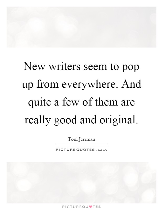 New writers seem to pop up from everywhere. And quite a few of them are really good and original Picture Quote #1
